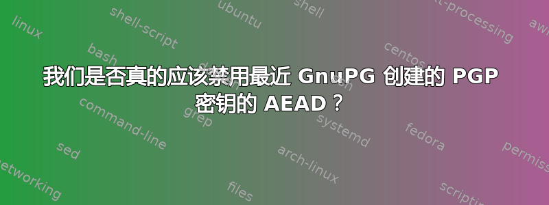 我们是否真的应该禁用最近 GnuPG 创建的 PGP 密钥的 AEAD？