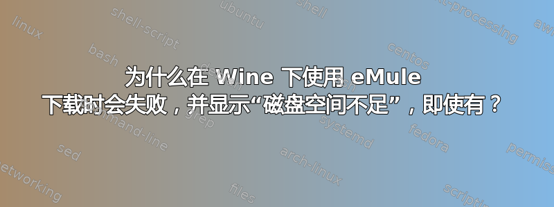 为什么在 Wine 下使用 eMule 下载时会失败，并显示“磁盘空间不足”，即使有？