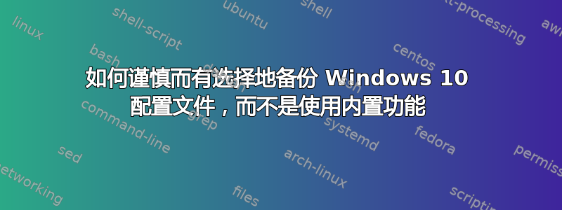 如何谨慎而有选择地备份 Windows 10 配置文件，而不是使用内置功能