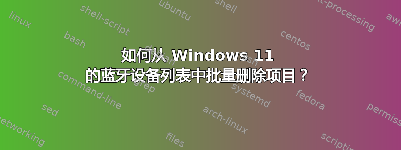 如何从 Windows 11 的蓝牙设备列表中批量删除项目？