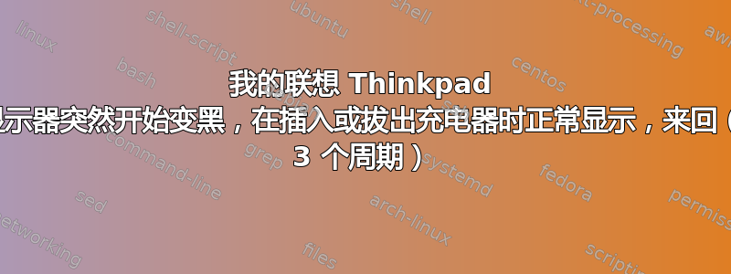 我的联想 Thinkpad 上的显示器突然开始变黑，在插入或拔出充电器时正常显示，来回（平均 3 个周期）