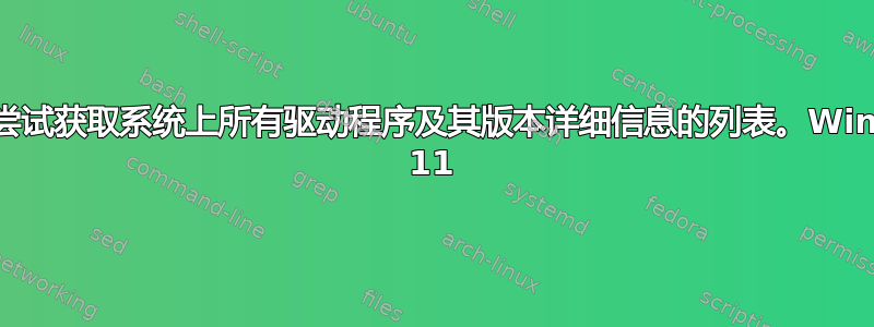 我正在尝试获取系统上所有驱动程序及其版本详细信息的列表。Windows 11