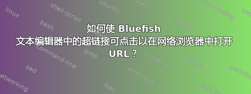 如何使 Bluefish 文本编辑器中的超链接可点击以在网络浏览器中打开 URL？