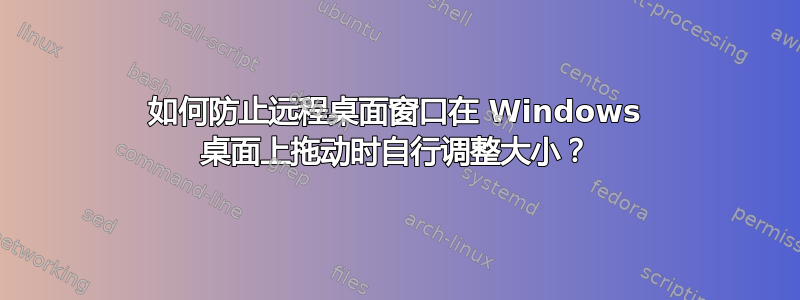 如何防止远程桌面窗口在 Windows 桌面上拖动时自行调整大小？