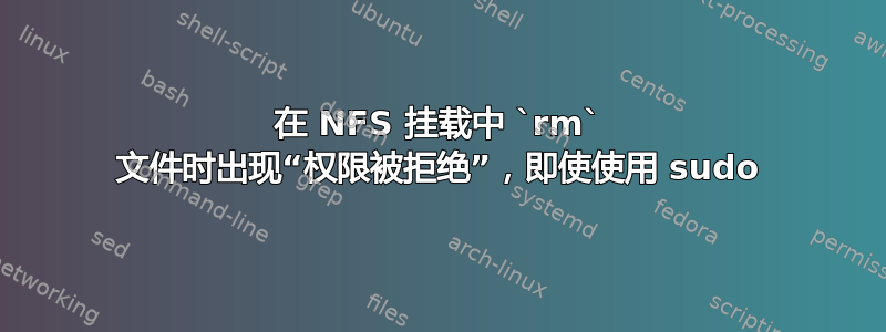 在 NFS 挂载中 `rm` 文件时出现“权限被拒绝”，即使使用 sudo