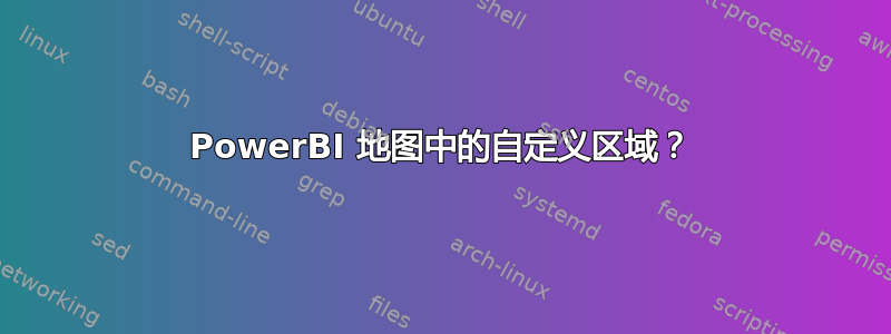 PowerBI 地图中的自定义区域？