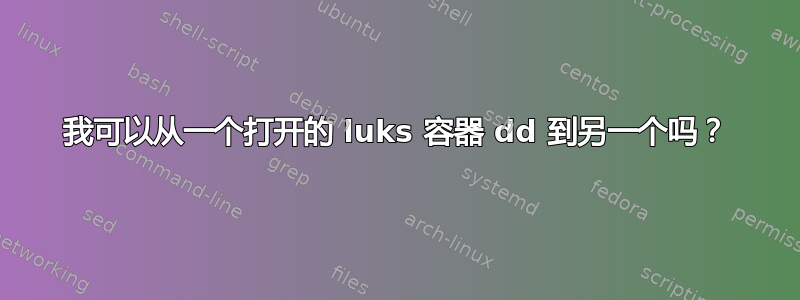 我可以从一个打开的 luks 容器 dd 到另一个吗？