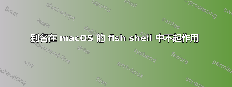 别名在 macOS 的 fish shell 中不起作用