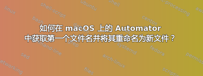 如何在 macOS 上的 Automator 中获取第一个文件名并将其重命名为新文件？