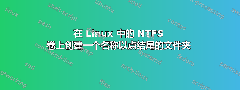 在 Linux 中的 NTFS 卷上创建一个名称以点结尾的文件夹