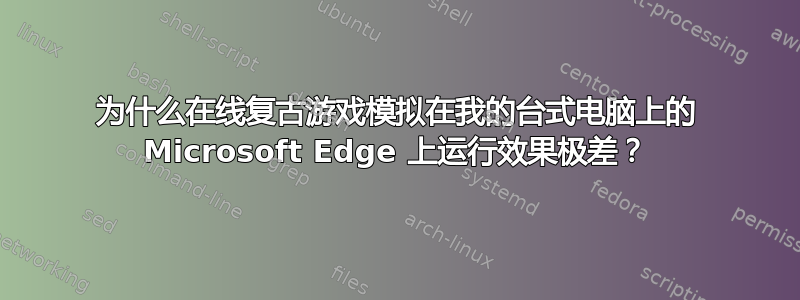 为什么在线复古游戏模拟在我的台式电脑上的 Microsoft Edge 上运行效果极差？