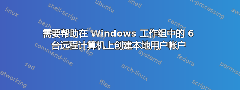 需要帮助在 Windows 工作组中的 6 台远程计算机上创建本地用户帐户