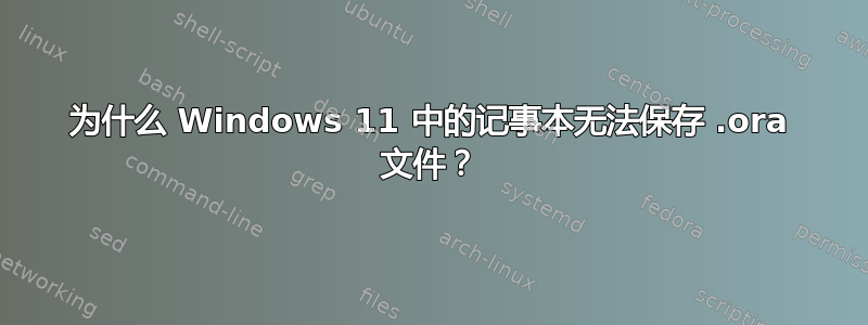 为什么 Windows 11 中的记事本无法保存 .ora 文件？