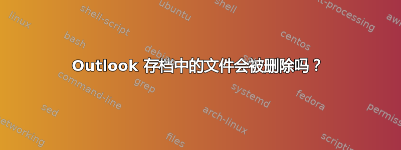 Outlook 存档中的文件会被删除吗？