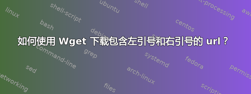 如何使用 Wget 下载包含左引号和右引号的 url？