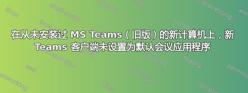 在从未安装过 MS Teams（旧版）的新计算机上，新 Teams 客户端未设置为默认会议应用程序