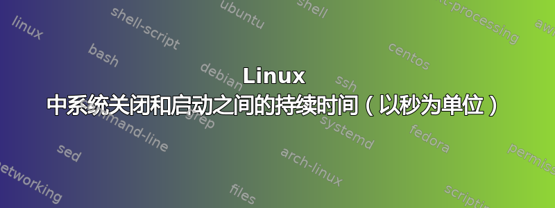 Linux 中系统关闭和启动之间的持续时间（以秒为单位）