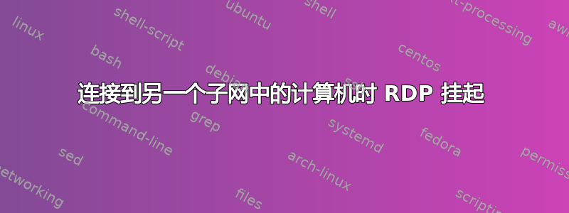 连接到另一个子网中的计算机时 RDP 挂起