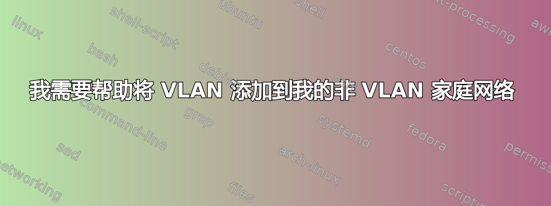 我需要帮助将 VLAN 添加到我的非 VLAN 家庭网络