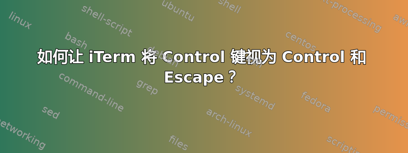 如何让 iTerm 将 Control 键视为 Control 和 Escape？