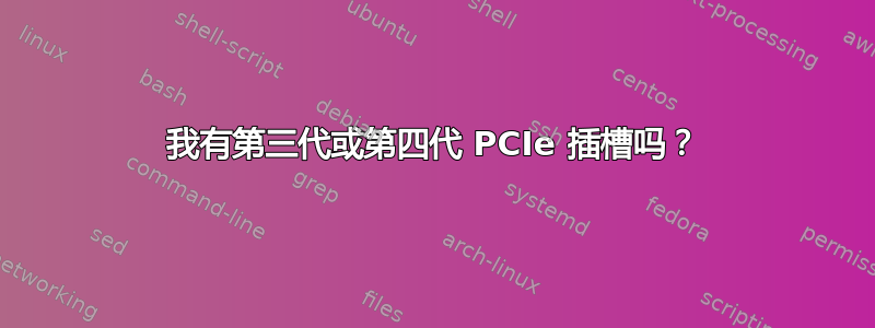 我有第三代或第四代 PCIe 插槽吗？