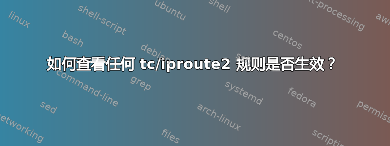 如何查看任何 tc/iproute2 规则是否生效？