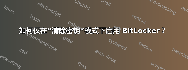 如何仅在“清除密钥”模式下启用 BitLocker？