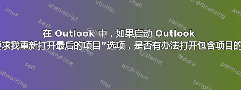 在 Outlook 中，如果启动 Outlook 时没有出现“要求我重新打开最后的项目”选项，是否有办法打开包含项目的上一个会话？