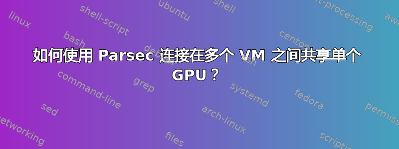 如何使用 Parsec 连接在多个 VM 之间共享单个 GPU？