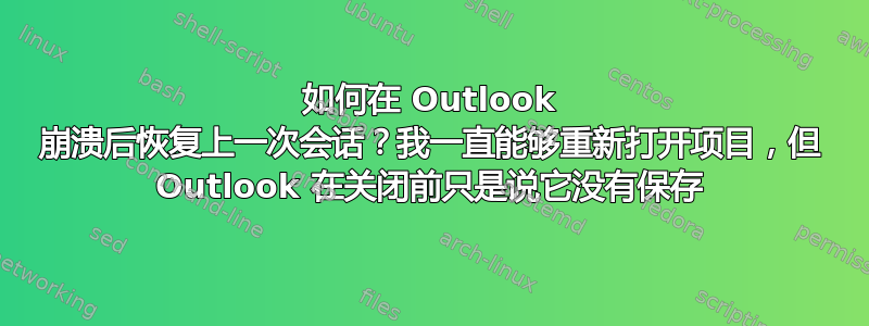 如何在 Outlook 崩溃后恢复上一次会话？我一直能够重新打开项目，但 Outlook 在关闭前只是说它没有保存