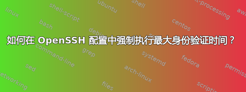 如何在 OpenSSH 配置中强制执行最大身份验证时间？