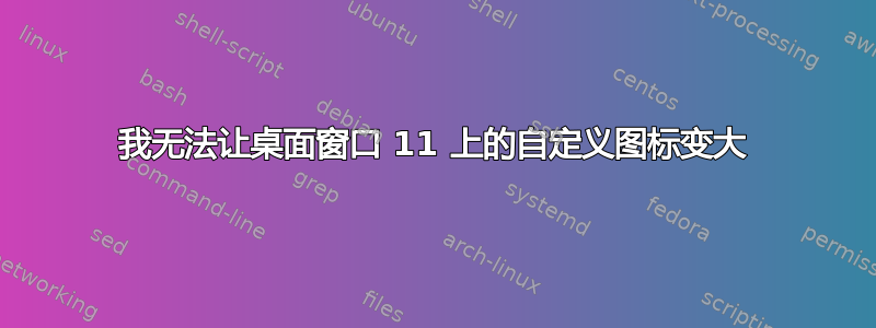 我无法让桌面窗口 11 上的自定义图标变大