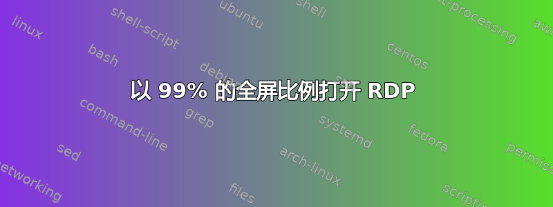 以 99% 的全屏比例打开 RDP