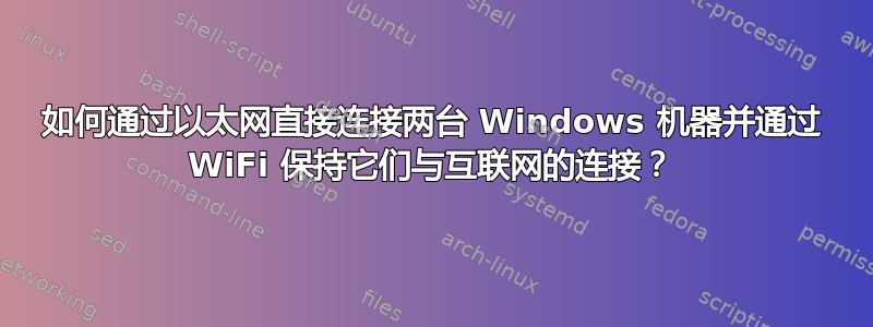 如何通过以太网直接连接两台 Windows 机器并通过 WiFi 保持它们与互联网的连接？