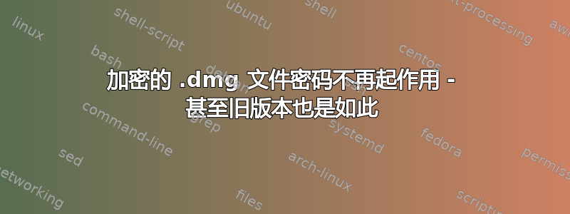 加密的 .dmg 文件密码不再起作用 - 甚至旧版本也是如此