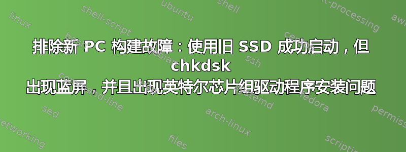 排除新 PC 构建故障：使用旧 SSD 成功启动，但 chkdsk 出现蓝屏，并且出现英特尔芯片组驱动程序安装问题