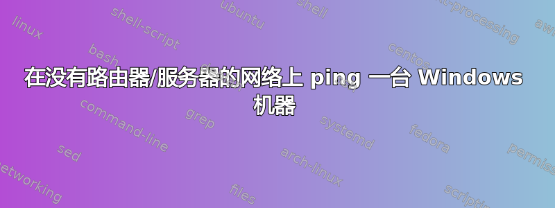 在没有路由器/服务器的网络上 ping 一台 Windows 机器