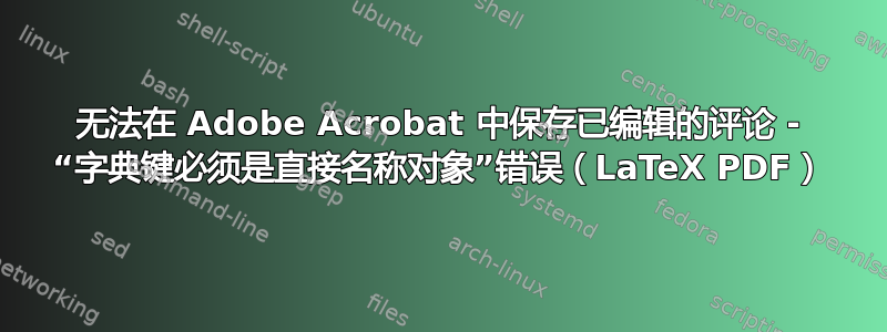 无法在 Adob​​e Acrobat 中保存已编辑的评论 - “字典键必须是直接名称对象”错误（LaTeX PDF）