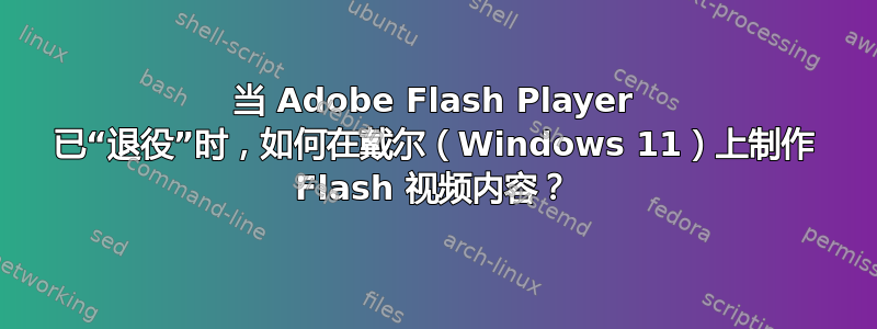 当 Adob​​e Flash Player 已“退役”时，如何在戴尔（Windows 11）上制作 Flash 视频内容？