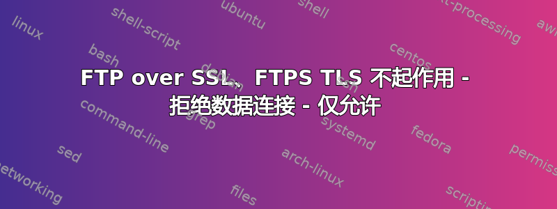 FTP over SSL、FTPS TLS 不起作用 - 拒绝数据连接 - 仅允许