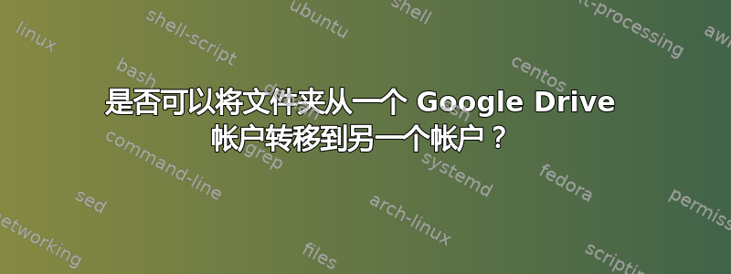 是否可以将文件夹从一个 Google Drive 帐户转移到另一个帐户？