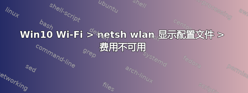 Win10 Wi-Fi > netsh wlan 显示配置文件 > 费用不可用