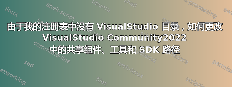 由于我的注册表中没有 VisualStudio 目录，如何更改 VisualStudio Community2022 中的共享组件、工具和 SDK 路径