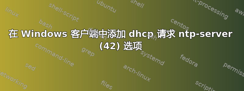 在 Windows 客户端中添加 dhcp 请求 ntp-server (42) 选项