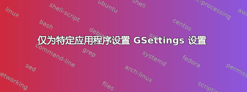 仅为特定应用程序设置 GSettings 设置