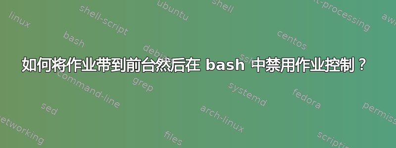 如何将作业带到前台然后在 bash 中禁用作业控制？