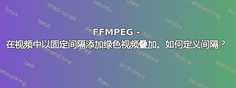 FFMPEG - 在视频中以固定间隔添加绿色视频叠加。如何定义间隔？