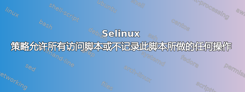 Selinux 策略允许所有访问脚本或不记录此脚本所做的任何操作