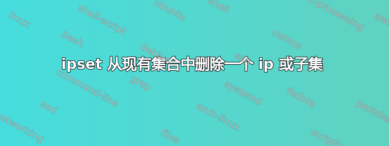 ipset 从现有集合中删除一个 ip 或子集