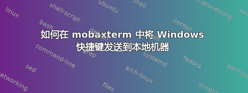 如何在 mobaxterm 中将 Windows 快捷键发送到本地机器